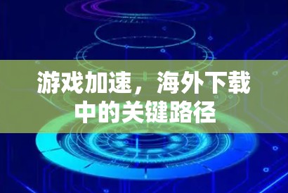 游戏加速,海外下载中的关键路径 游戏加速,海外下载中的关键路径