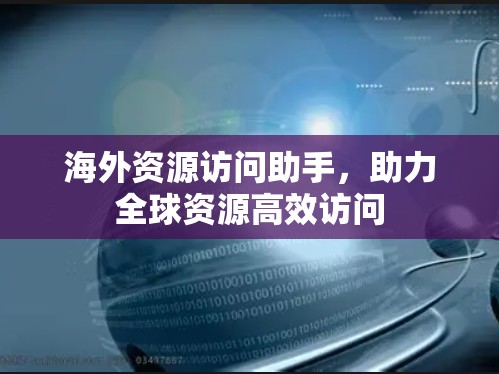 海外资源访问助手，助力全球资源高效访问