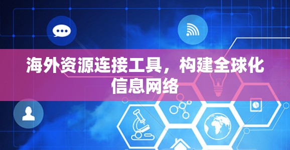 海外资源连接工具，构建全球化信息网络
