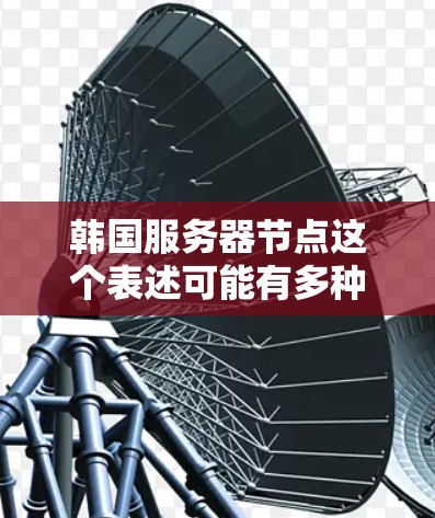 韩国服务器节点这个表述可能有多种理解，具体取决于上下文。以下是一些可能的解释和建议