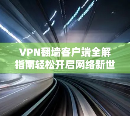 VPN翻墙客户端全解指南轻松开启网络新世界 VPN翻墙客户端全解指南轻松开启网络新世界