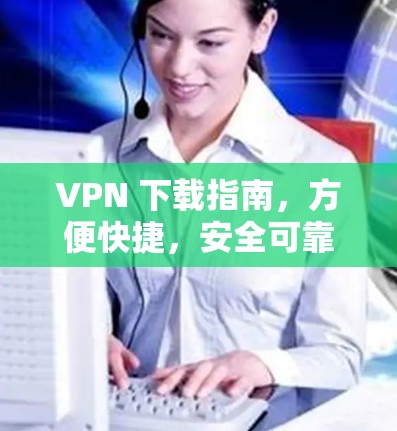 VPN 下载指南，方便快捷，安全可靠！