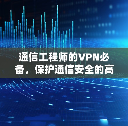 通信工程师的VPN必备,保护通信安全的高效选择 通信工程师的VPN必备,保护通信安全的高效选择