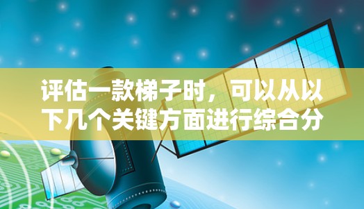 评估一款梯子时，可以从以下几个关键方面进行综合分析