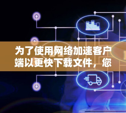 为了使用网络加速客户端以更快下载文件,您可以按照以下步骤进行操作 为了使用网络加速客户端以更快下载文件,您可以按照以下步骤进行操作