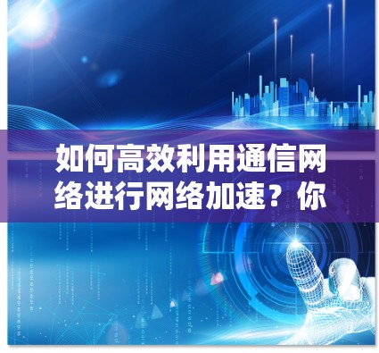 如何高效利用通信网络进行网络加速？你的建议是什么？