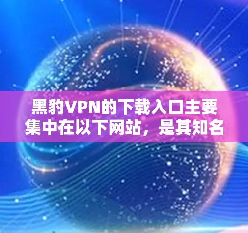 黑豹VPN的下载入口主要集中在以下网站，是其知名的VPN服务之一