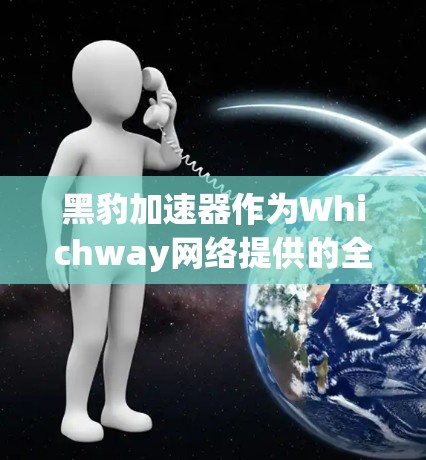 黑豹加速器作为Whichway网络提供的全球加速服务，其国际线路覆盖情况如下