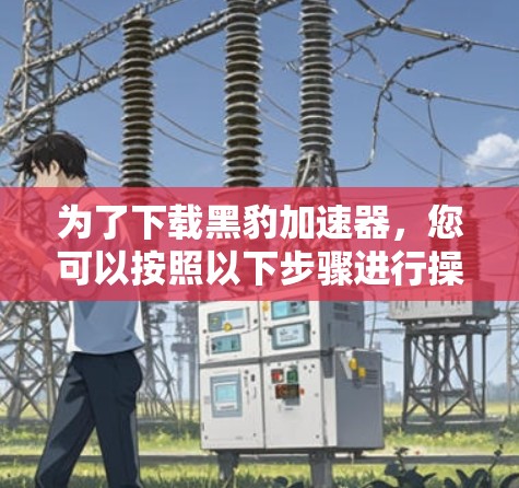 为了下载黑豹加速器,您可以按照以下步骤进行操作 为了下载黑豹加速器,您可以按照以下步骤进行操作