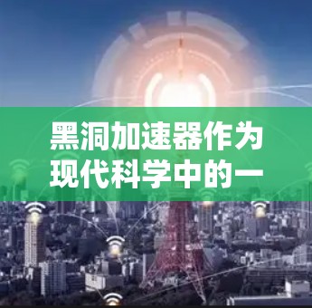 黑洞加速器作为现代科学中的一个重要工具，主要涉及以下几个方面
