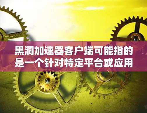 黑洞加速器客户端可能指的是一个针对特定平台或应用的加速工具。不过，这个名称并不常见，可能需要结合上下文来理解。以下是一些可能的解释和建议