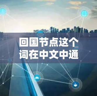 回国节点这个词在中文中通常指的是节点这个词的中文意思,具体含义取决于上下文。以下是几种可能的解释 回国节点这个词在中文中通常指的是节点这个词的中文意思,具体含义取决于上下文。以下是几种可能的解释