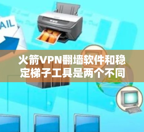 火箭VPN翻墙软件和稳定梯子工具是两个不同的概念,尽管它们都与网络和数据保护有关,但它们在具体应用和功能上有所不同 火箭VPN翻墙软件和稳定梯子工具是两个不同的概念,尽管它们都与网络和数据保护有关,但它们在具体应用和功能上有所不同