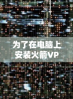 为了在电脑上安装火箭VPN的客户端，您可以按照以下步骤进行