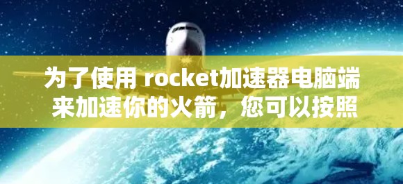 为了使用 rocket加速器电脑端 来加速你的火箭,您可以按照以下步骤操作 为了使用 rocket加速器电脑端 来加速你的火箭,您可以按照以下步骤操作