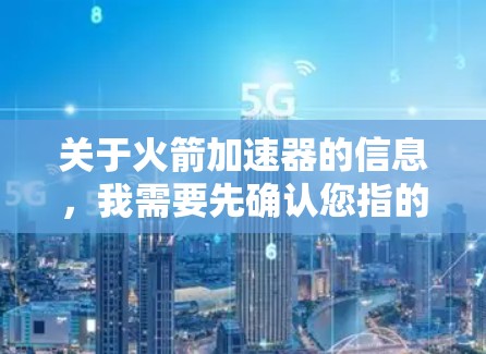 关于火箭加速器的信息，我需要先确认您指的是什么。以下是几种可能的解释和处理建议