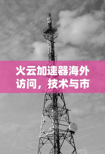 火云加速器海外访问,技术与市场的竞争与机遇 火云加速器海外访问,技术与市场的竞争与机遇