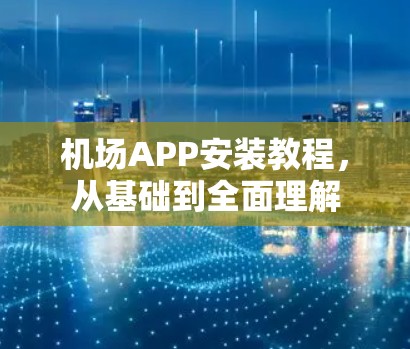 机场APP安装教程，从基础到全面理解