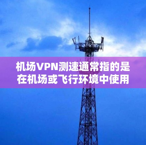 机场VPN测速通常指的是在机场或飞行环境中使用VPN服务来测试数据流量的性能。以下是一些可能的相关信息和注意事项