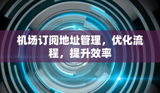 机场订阅地址管理,优化流程,提升效率 机场订阅地址管理,优化流程,提升效率