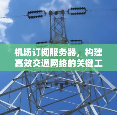 机场订阅服务器，构建高效交通网络的关键工具