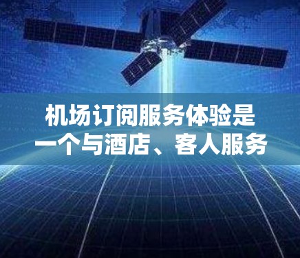 机场订阅服务体验是一个与酒店、客人服务、机场管理等相关的话题。通常，这类服务旨在为客户提供额外的便利、提升体验或增加收入。以下是一些可能的机场订阅服务体验的思考方向和解决方案