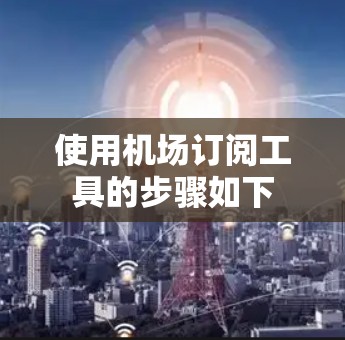 使用机场订阅工具的步骤如下