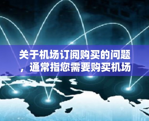 关于机场订阅购买的问题，通常指您需要购买机场卡或某种类型的交通卡。机场卡可以用于出行、支付费用、或者进行其他机场相关的服务。以下是关于机场订阅购买的一些常见问题和解答
