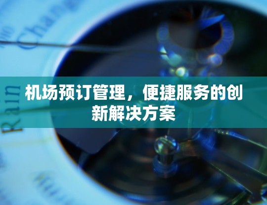 机场预订管理,便捷服务的创新解决方案 机场预订管理,便捷服务的创新解决方案