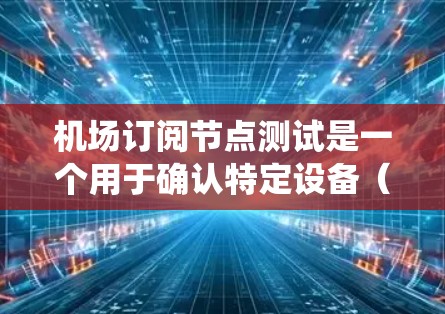 机场订阅节点测试是一个用于确认特定设备（如机场机或机场网络设备）是否可以通过网络连接到机场管理系统的功能。测试的结果可以帮助确认设备是否正确订阅和管理，确保设备能够正常工作