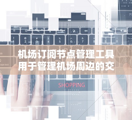 机场订阅节点管理工具用于管理机场周边的交通节点,如道路、桥梁或机场道。以下是使用该工具的步骤 机场订阅节点管理工具用于管理机场周边的交通节点,如道路、桥梁或机场道。以下是使用该工具的步骤