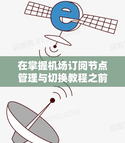 在掌握机场订阅节点管理与切换教程之前,我们首先要明确几个核心概念和步骤 在掌握机场订阅节点管理与切换教程之前,我们首先要明确几个核心概念和步骤