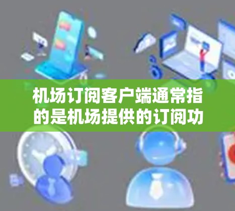 机场订阅客户端通常指的是机场提供的订阅功能,用户可以通过这些客户端预订机票、酒店、交通票等服务。这些客户端通常有多种订阅类型,包括淡季、旺季、团体票等,用户可以根据需要选择合适的订阅方式 机场订阅客户端通常指的是机场提供的订阅功能,用户可以通过这些客户端预订机票、酒店、交通票等服务。这些客户端通常有多种订阅类型,包括淡季、旺季、团体票等,用户可以根据需要选择合适的订阅方式
