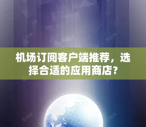 机场订阅客户端推荐，选择合适的应用商店？