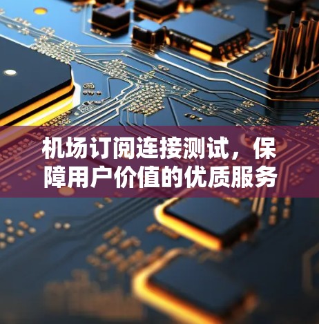 机场订阅连接测试,保障用户价值的优质服务 机场订阅连接测试,保障用户价值的优质服务