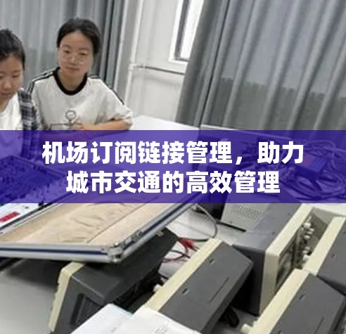 机场订阅链接管理,助力城市交通的高效管理 机场订阅链接管理,助力城市交通的高效管理