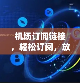 机场订阅链接,轻松订阅,放心无忧 机场订阅链接,轻松订阅,放心无忧