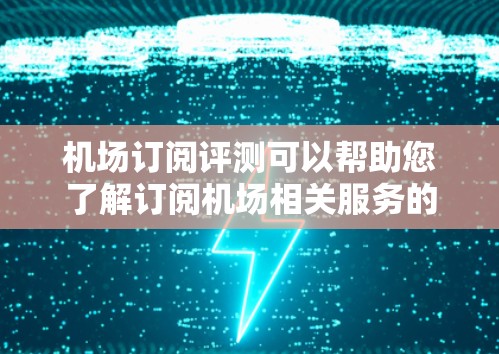 机场订阅评测可以帮助您了解订阅机场相关服务的可能好处和问题。以下是一些关于机场订阅的评测和建议，供您参考