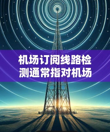 机场订阅线路检测通常指对机场的网络、安全设备、设备和设备管理器进行检查和维护。以下是一些常见的机场订阅线路检测步骤和方法 机场订阅线路检测通常指对机场的网络、安全设备、设备和设备管理器进行检查和维护。以下是一些常见的机场订阅线路检测步骤和方法