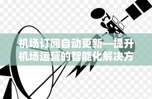 机场订阅自动更新—提升机场运营的智能化解决方案