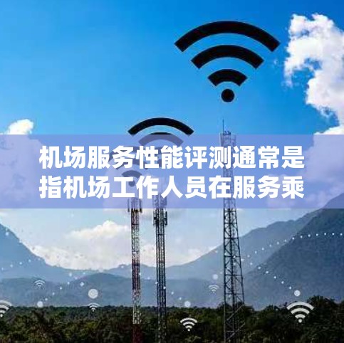 机场服务性能评测通常是指机场工作人员在服务乘客时的表现和效率，以及机场整体服务效果的评估。以下是一些可能涉及的机场服务性能评测的内容和指标