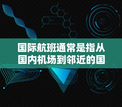 国际航班通常是指从国内机场到邻近的国际或邻近的国际机场的航班。以下是一些主要的机场国际航班 国际航班通常是指从国内机场到邻近的国际或邻近的国际机场的航班。以下是一些主要的机场国际航班