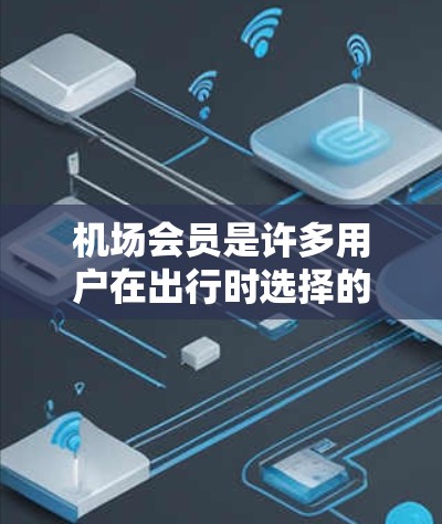 机场会员是许多用户在出行时选择的高端服务，通常包括机场会员卡和机场在线服务。以下是对如何通过机场会员购买飞机票和行李的详细说明