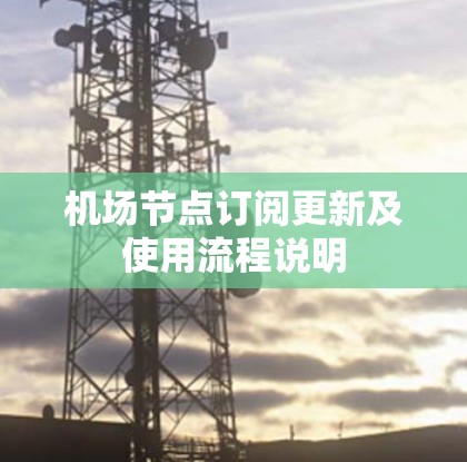 机场节点订阅更新及使用流程说明 机场节点订阅更新及使用流程说明