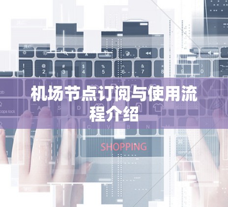 机场节点订阅与使用流程介绍 机场节点订阅与使用流程介绍