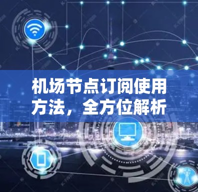 机场节点订阅使用方法,全方位解析与操作指南 机场节点订阅使用方法,全方位解析与操作指南