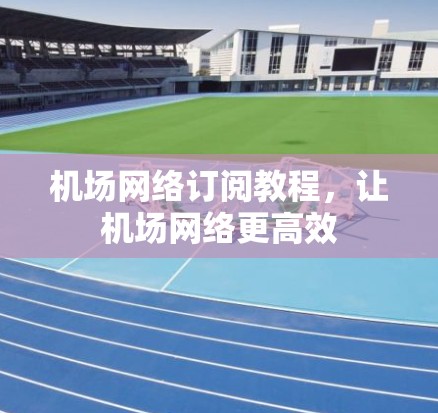 机场网络订阅教程,让机场网络更高效 机场网络订阅教程,让机场网络更高效