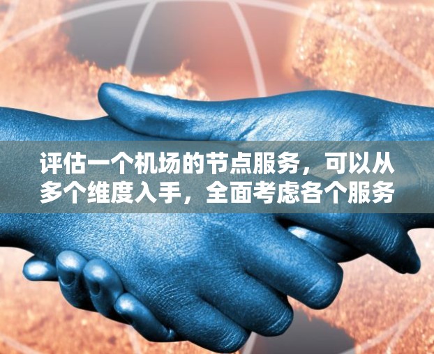 评估一个机场的节点服务,可以从多个维度入手,全面考虑各个服务的各个方面。以下是对每个服务的评估要点 评估一个机场的节点服务,可以从多个维度入手,全面考虑各个服务的各个方面。以下是对每个服务的评估要点