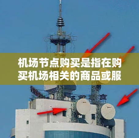 机场节点购买是指在购买机场相关的商品或服务时,选择或购买附近的机场设施。以下是一些常见的机场节点和购买内容 机场节点购买是指在购买机场相关的商品或服务时,选择或购买附近的机场设施。以下是一些常见的机场节点和购买内容