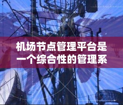 机场节点管理平台是一个综合性的管理系统,负责机场各个节点的管理和运营。以下是对该平台的详细总结 机场节点管理平台是一个综合性的管理系统,负责机场各个节点的管理和运营。以下是对该平台的详细总结
